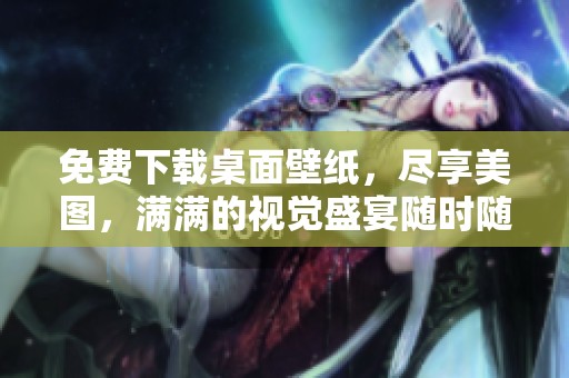 免费下载桌面壁纸，尽享美图，满满的视觉盛宴随时随地！