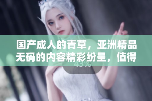 国产**的青草，亚洲精品**的内容精彩纷呈，值得你来看一看