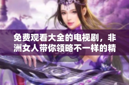 免费观看大全的电视剧，非洲女人带你领略不一样的精彩故事