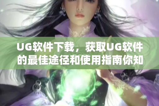 UG软件下载，获取UG软件的最佳途径和使用指南你知道吗