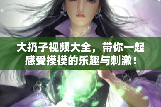 大扔子视频大全，带你一起感受摸摸的乐趣与刺激！