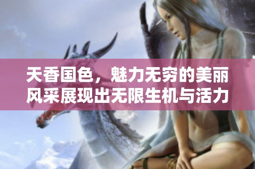天香国色，魅力无穷的美丽风采展现出无限生机与活力
