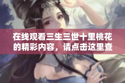 在线观看三生三世十里桃花的精彩内容，请点击这里查看完整视频!