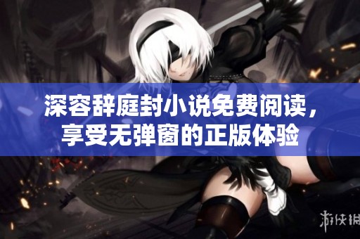 深容辞庭封小说免费阅读，享受无弹窗的正版体验