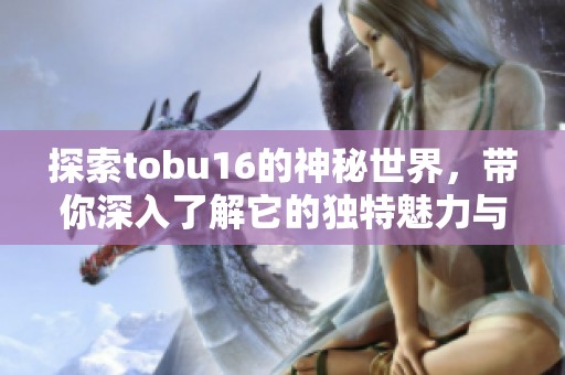 探索tobu16的神秘世界，带你深入了解它的独特魅力与功能