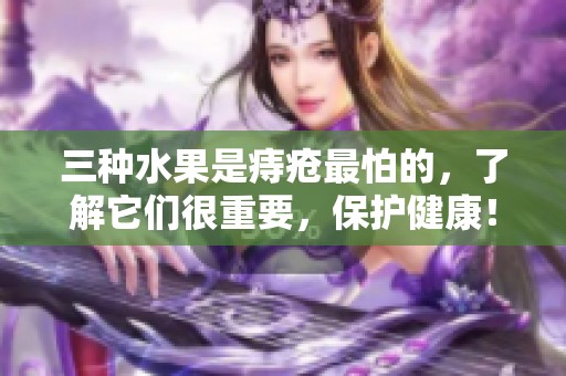 三种水果是痔疮最怕的，了解它们很重要，保护健康！