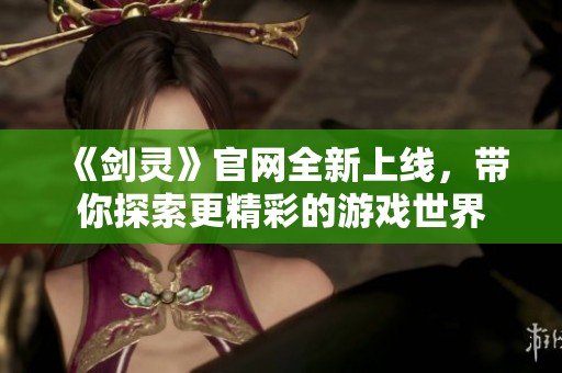 《剑灵》官网全新上线，带你探索更精彩的游戏世界
