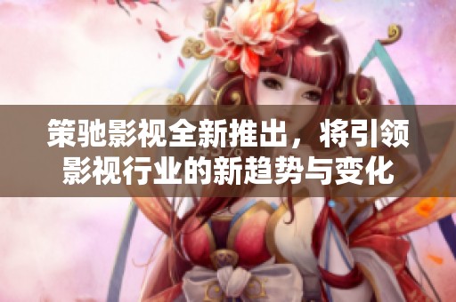 策驰影视全新推出，将引领影视行业的新趋势与变化