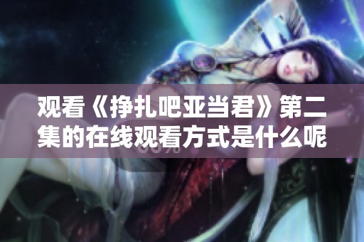 观看《挣扎吧亚当君》第二集的在线观看方式是什么呢