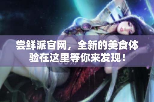 尝鲜派官网，全新的美食体验在这里等你来发现！