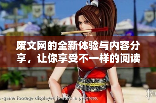 废文网的全新体验与内容分享，让你享受不一样的阅读乐趣