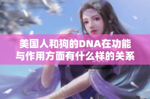 美国人和狗的DNA在功能与作用方面有什么样的关系与影响呢