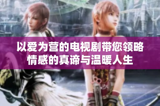以爱为营的电视剧带您领略情感的真谛与温暖人生