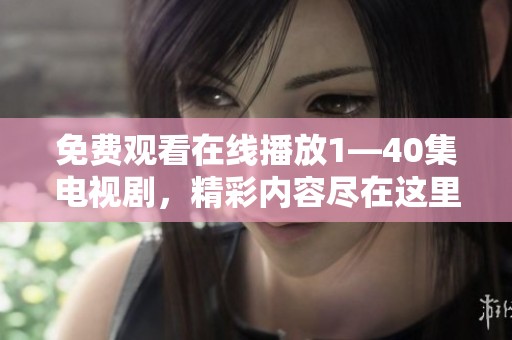 免费观看在线播放1—40集电视剧，精彩内容尽在这里，快来观看吧！