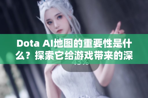 Dota AI地图的重要性是什么？探索它给游戏带来的深远影响。