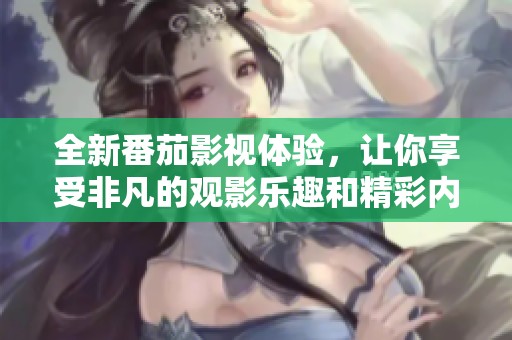 全新番茄影视体验，让你享受非凡的观影乐趣和精彩内容