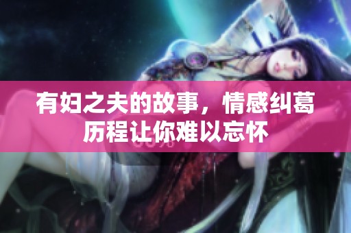 有妇之夫的故事，情感纠葛历程让你难以忘怀