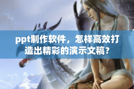 ppt制作软件，怎样高效打造出精彩的演示文稿？