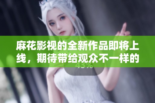麻花影视的全新作品即将上线，期待带给观众不一样的视听享受