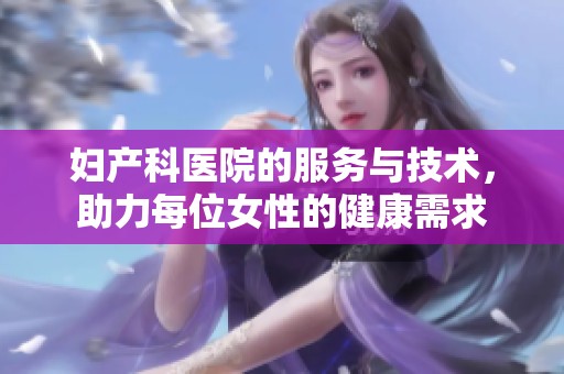 妇产科医院的服务与技术，助力每位女性的健康需求
