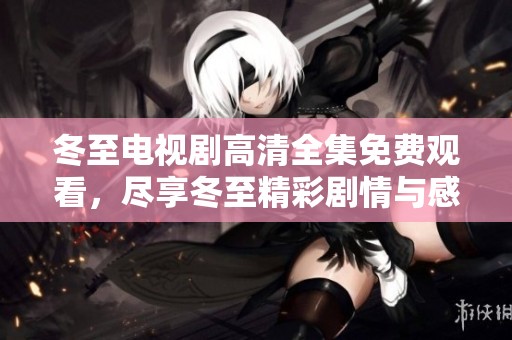 冬至电视剧高清全集免费观看，尽享冬至精彩剧情与感人故事