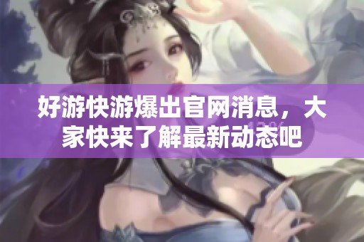好游快游爆出官网消息，大家快来了解最新动态吧
