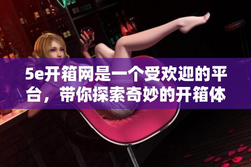 5e开箱网是一个受欢迎的平台，带你探索奇妙的开箱体验