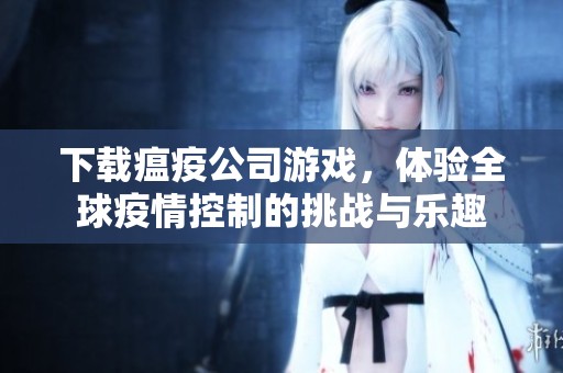 下载瘟疫公司游戏，体验全球疫情控制的挑战与乐趣