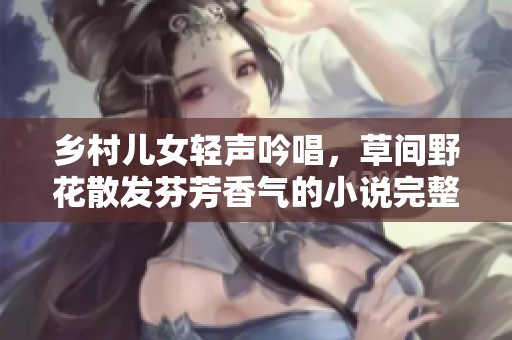 乡村儿女轻声吟唱，草间野花散发芬芳香气的小说完整版免费阅读