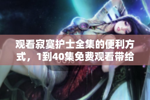 观看寂寞护士全集的便利方式，1到40集免费观看带给你新选择
