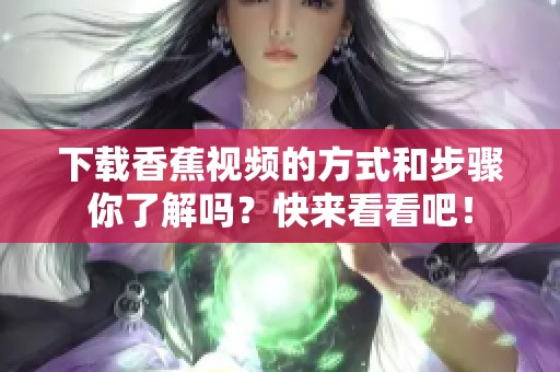 下载香蕉视频的方式和步骤你了解吗？快来看看吧！