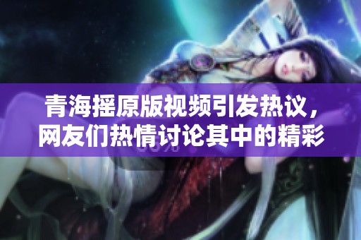 青海摇原版视频引发热议，网友们热情讨论其中的精彩瞬间
