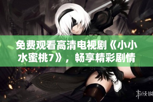 免费观看高清电视剧《小小水蜜桃7》，畅享精彩剧情与感人故事