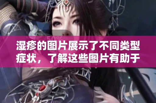 湿疹的图片展示了不同类型症状，了解这些图片有助于更好识别湿疹问题