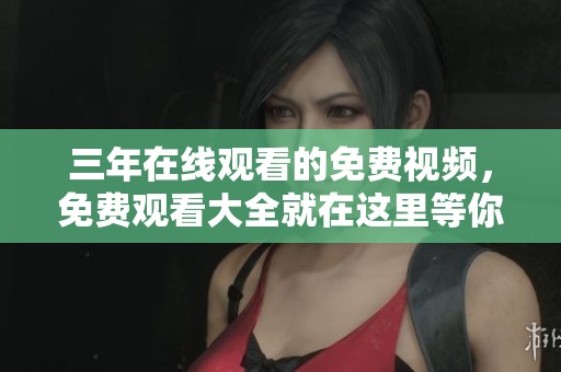 三年在线观看的免费视频，免费观看大全就在这里等你来体验
