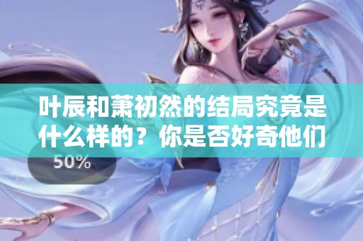 叶辰和萧初然的结局究竟是什么样的？你是否好奇他们的最终命运如何？