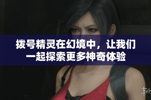 拨号精灵在幻境中，让我们一起探索更多神奇体验