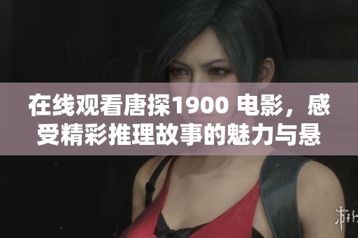 在线观看唐探1900 电影，感受精彩推理故事的魅力与悬疑体验