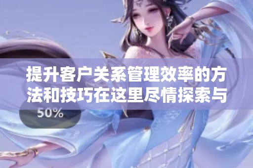 提升客户关系管理效率的方法和技巧在这里尽情探索与学习