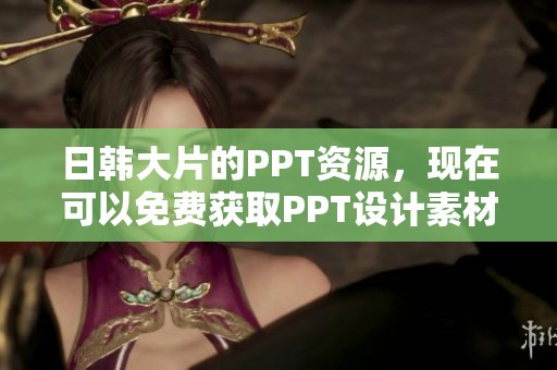 日韩大片的PPT资源，现在可以免费获取PPT设计素材