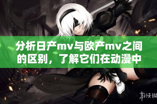 分析日产mv与欧产mv之间的区别，了解它们在动漫中的不同表现