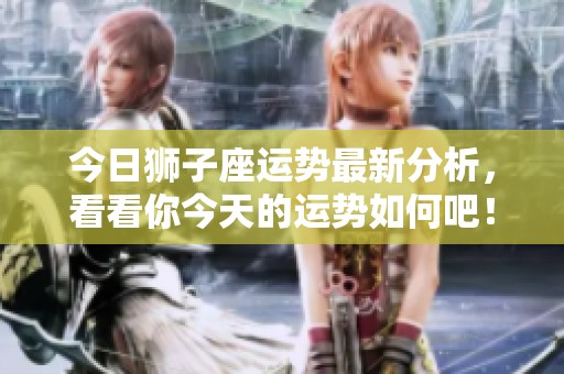 今日狮子座运势最新分析，看看你今天的运势如何吧！