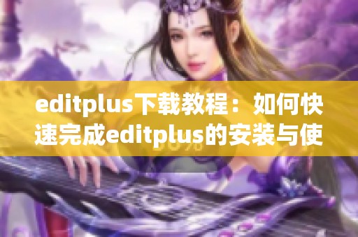 editplus下载教程：如何快速完成editplus的安装与使用指南