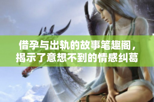 借孕与出轨的故事笔趣阁，揭示了意想不到的情感纠葛与挑战