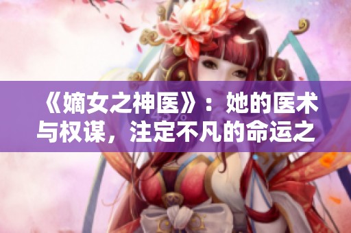 《嫡女之神医》：她的医术与权谋，注定不凡的命运之旅