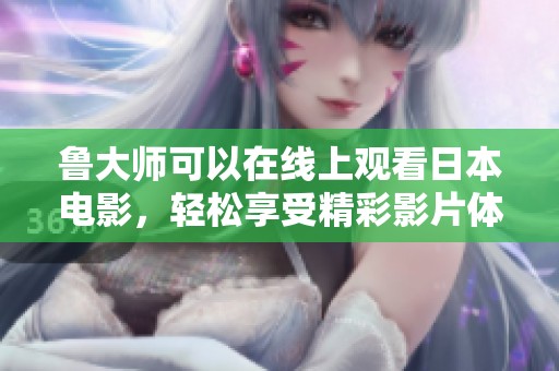 鲁大师可以在线上观看日本电影，轻松享受精彩影片体验