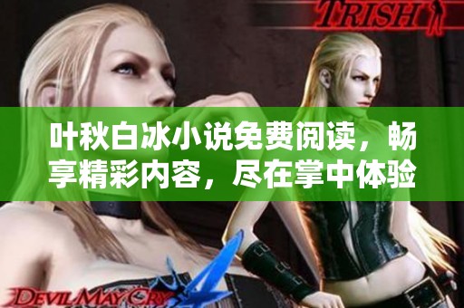 叶秋白冰小说免费阅读，畅享精彩内容，尽在掌中体验的美好时光！