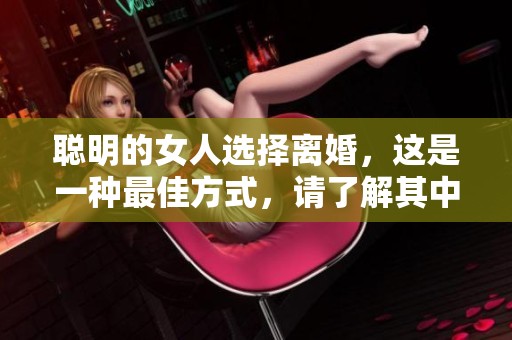 聪明的女人选择离婚，这是一种最佳方式，请了解其中的智慧和策略