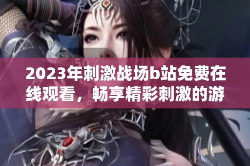 2023年刺激战场b站免费在线观看，畅享精彩刺激的游戏体验