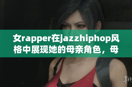 女rapper在jazzhiphop风格中展现她的母亲角色，母爱与音乐交汇的故事
